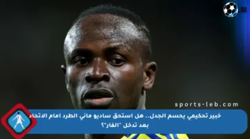 خبير تحكيمي يحسم الجدل.. هل استحق ساديو ماني الطرد أمام الاتحاد بعد تدخل “الفار”؟